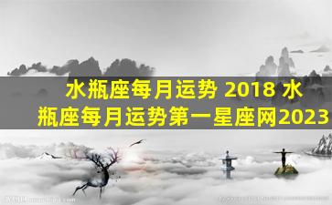 水瓶座每月运势 2018 水瓶座每月运势第一星座网2023